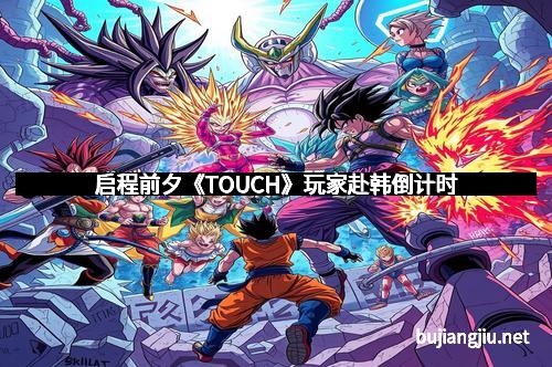 启程前夕《TOUCH》玩家赴韩倒计时