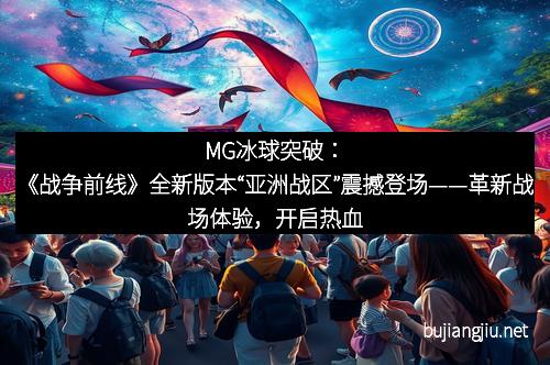 MG冰球突破：《战争前线》全新版本“亚洲战区”震撼登场——革新战场体验，开启热血新篇章
