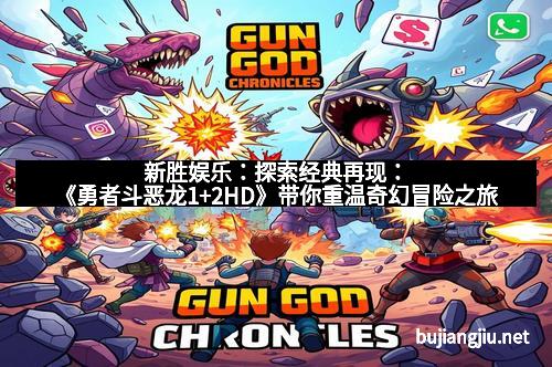 新胜娱乐：探索经典再现：《勇者斗恶龙1+2HD》带你重温奇幻冒险之旅
