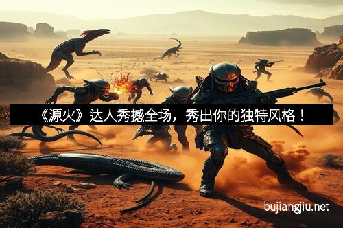 《源火》达人秀撼全场，秀出你的独特风格！