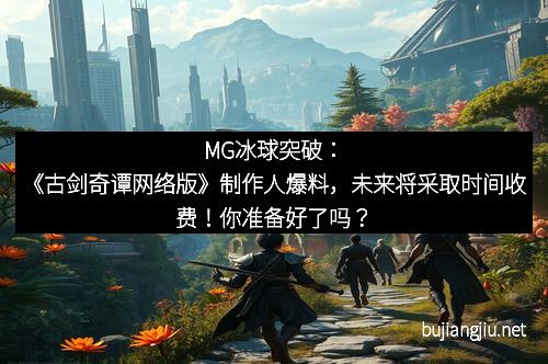 MG冰球突破：《古剑奇谭网络版》制作人爆料，未来将采取时间收费！你准备好了吗？