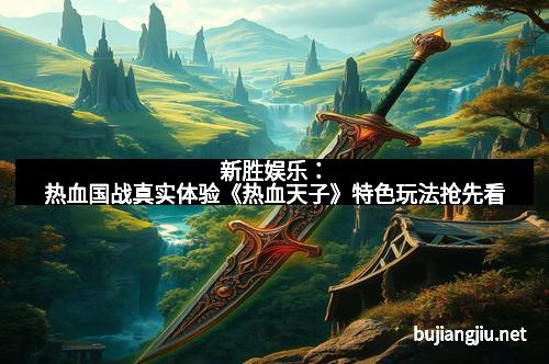 新胜娱乐：热血国战真实体验《热血天子》特色玩法抢先看