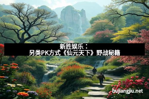 新胜娱乐：另类PK方式《仙元天下》野战秘籍